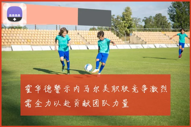 霍华德警示内马尔美职联竞争激烈需全力以赴贡献团队力量