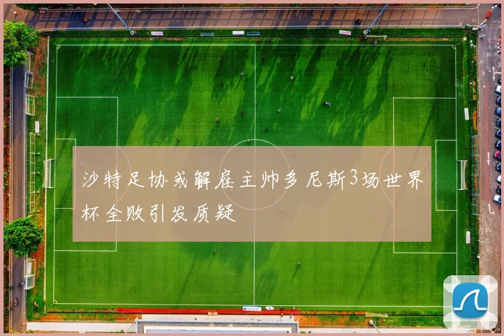 沙特足协或解雇主帅多尼斯3场世界杯全败引发质疑