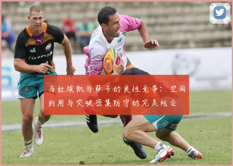 马杜埃凯与萨卡的良性竞争：空间利用与突破密集防守的完美结合