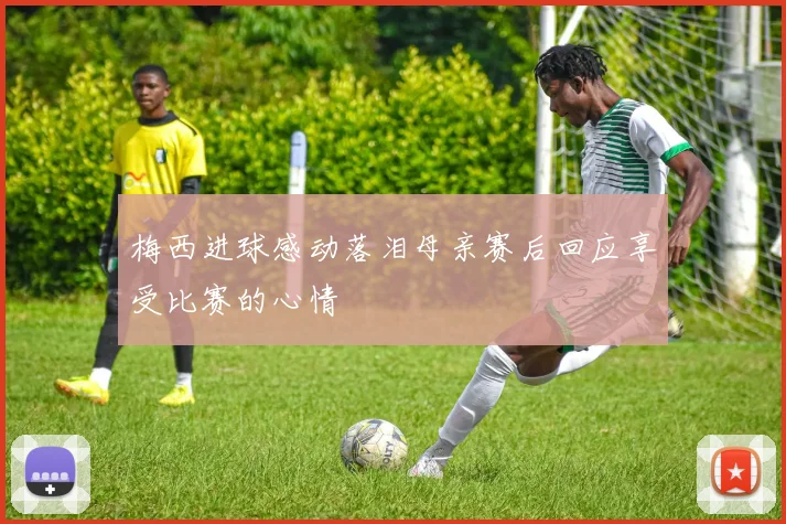 梅西进球感动落泪母亲赛后回应享受比赛的心情