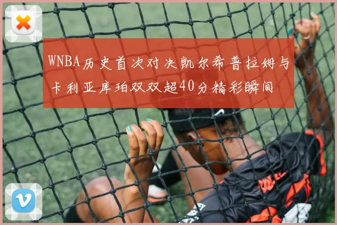 WNBA历史首次对决凯尔希普拉姆与卡利亚库珀双双超40分精彩瞬间