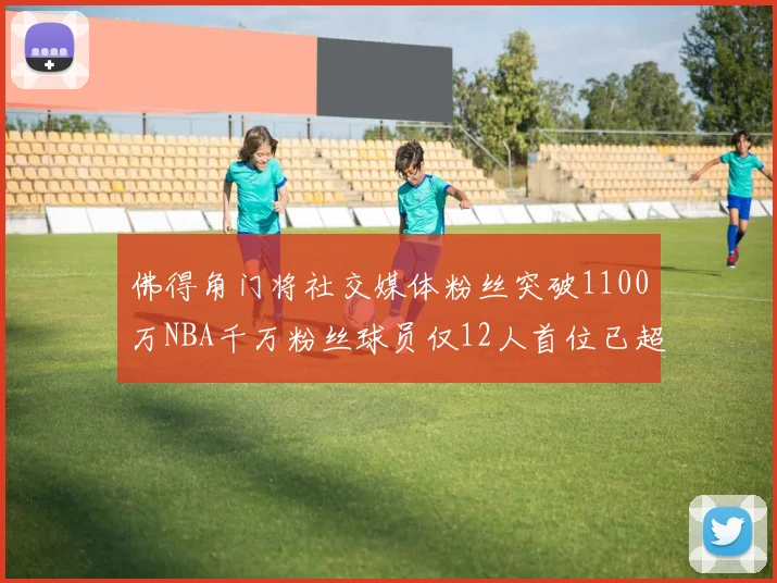 佛得角门将社交媒体粉丝突破1100万NBA千万粉丝球员仅12人首位已超亿