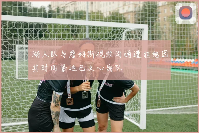 湖人队与詹姆斯视频沟通遭拒绝因其时间紧迫已决心离队