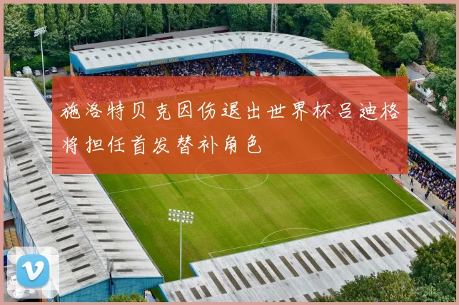 施洛特贝克因伤退出世界杯吕迪格将担任首发替补角色