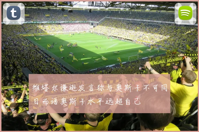 维塔尔谦逊发言称与奥斯卡不可同日而语奥斯卡水平远超自己