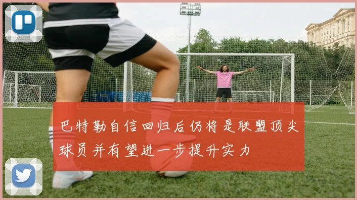巴特勒自信回归后仍将是联盟顶尖球员并有望进一步提升实力