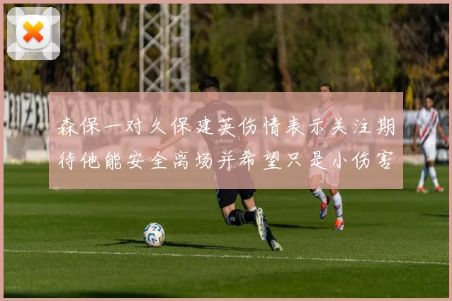 森保一对久保建英伤情表示关注期待他能安全离场并希望只是小伤害