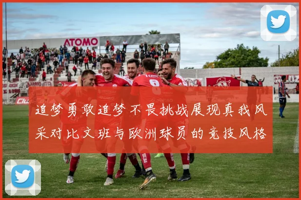 追梦勇敢追梦不畏挑战展现真我风采对比文班与欧洲球员的竞技风格